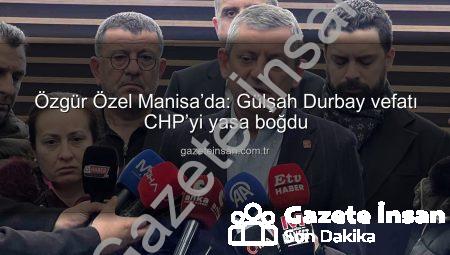 Özgür Özel Manisa’da: Gülşah Durbay vefatı CHP’yi yasa boğdu
