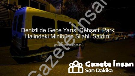 Denizli’de Gece Yarısı Dehşeti: Park Halindeki Minibüse Silahlı Saldırı!