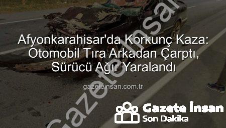 Afyonkarahisar’da Korkunç Kaza: Otomobil Tıra Arkadan Çarptı, Sürücü Ağır Yaralandı