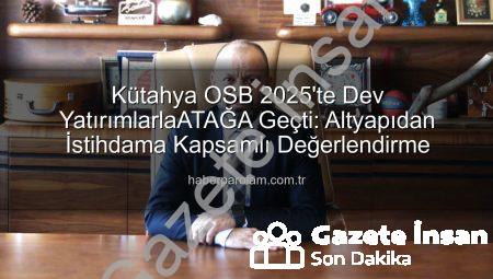 Kütahya OSB’de 2025 Hamlesi: Altyapıdan İstihdama Kapsamlı Yatırımlar ve Gelecek Vizyonu