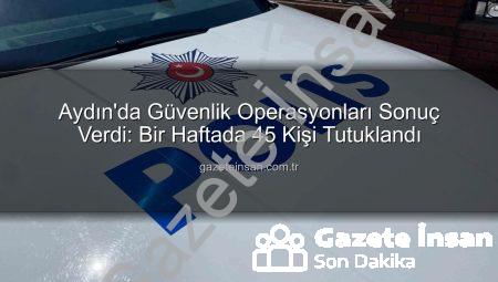 Aydın’da Güvenlik Operasyonları Sonuç Verdi: Bir Haftada 45 Kişi Tutuklandı