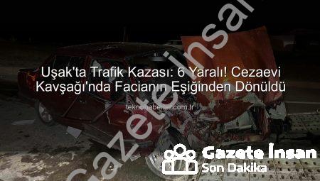 Uşak’ta Kanlı Kaza: Kavşakta Çarpışan Araçlarda 6 Yaralı!