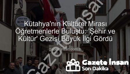 Kütahya’nın Kültürel Mirası Öğretmenlerle Buluştu: ‘Şehir ve Kültür’ Gezisi Büyük İlgi Gördü