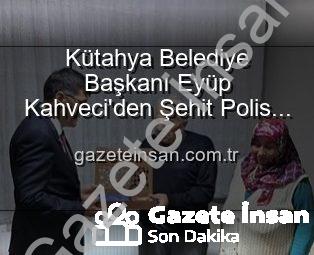 Kütahya Belediye Başkanı Eyüp Kahveci’den Şehit Polis Alaattin Özdemir’in Ailesine Duygusal Ziyaret: Vatan Borcu Ödenir