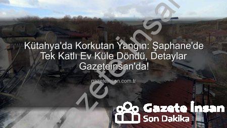 Kütahya’da Korkutan Yangın: Şaphane’de Tek Katlı Ev Küle Döndü, Detaylar Gazeteinsan’da!