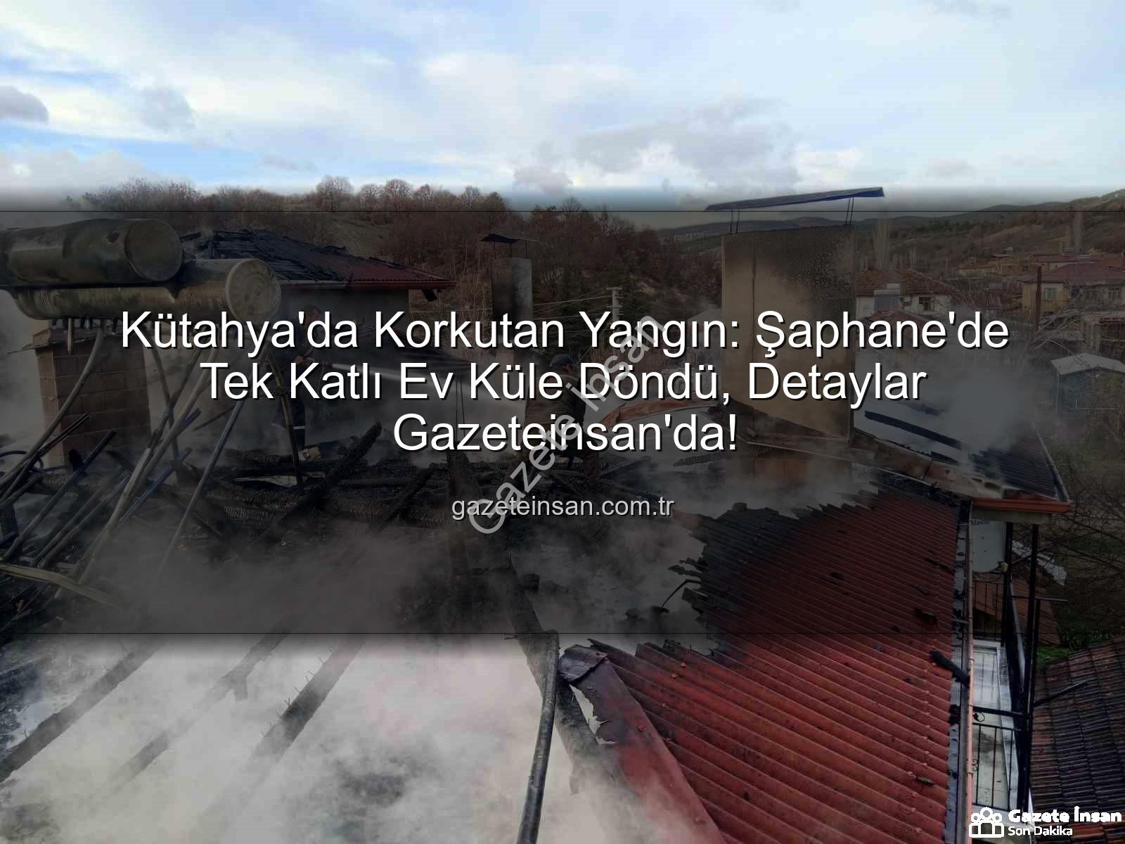 Şaphane yangın - Kütahya'da Korkutan Yangın: Şaphane'de Tek Katlı Ev Küle Döndü, Detaylar Gazeteinsan'da!