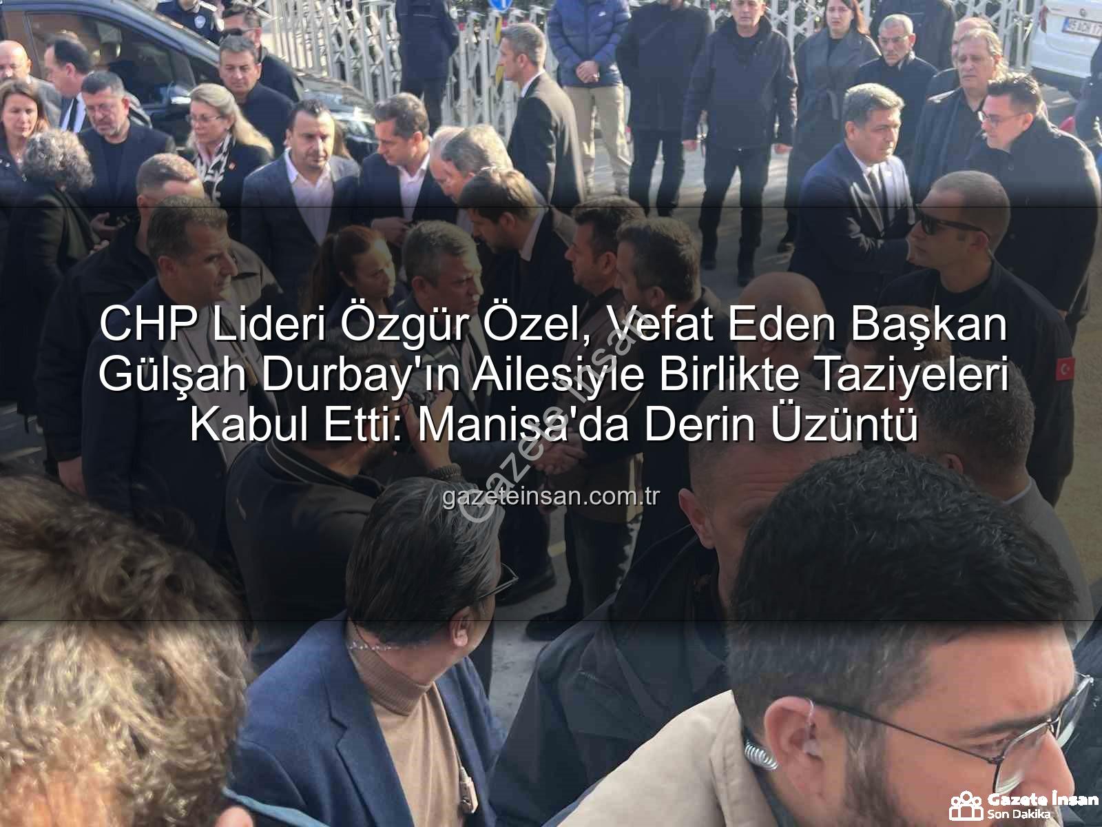 Özgür Özel Gülşah Durbay - CHP Lideri Özgür Özel, Vefat Eden Başkan Gülşah Durbay'ın Ailesiyle Birlikte Taziyeleri Kabul Etti: Manisa'da Derin Üzüntü