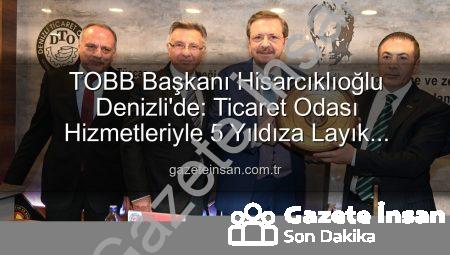 TOBB Başkanı Hisarcıklıoğlu Denizli’de: Ticaret Odası Hizmetleriyle 5 Yıldıza Layık Görüldü!