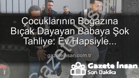 Çocuklarının Boğazına Bıçak Dayayan Babaya Şok Tahliye: Ev Hapsiyle Serbest Bırakıldı