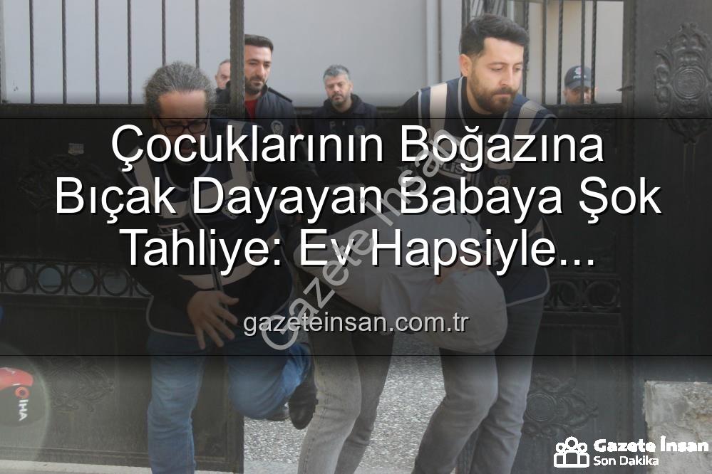 baba tahliye - Çocuklarının Boğazına Bıçak Dayayan Babaya Şok Tahliye: Ev Hapsiyle Serbest Bırakıldı
