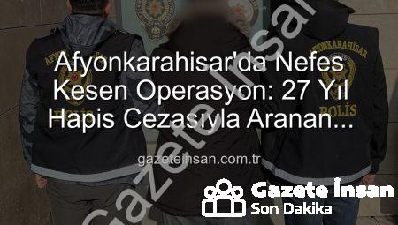 Afyonkarahisar’da Nefes Kesen Operasyon: 27 Yıl Hapis Cezasıyla Aranan Şahıs Yakalandı!