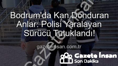 Bodrum’da Kan Donduran Anlar: Polisi Yaralayan Sürücü Tutuklandı!