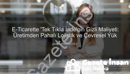 E-Ticarette ‘Tek Tıkla İade’nin Gizli Maliyeti: Üretimden Pahalı Lojistik ve Çevresel Yük