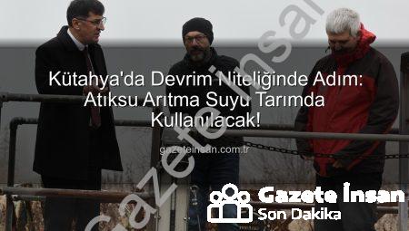 Kütahya’da Devrim Niteliğinde Adım: Atıksu Arıtma Suyu Tarımda Kullanılacak!