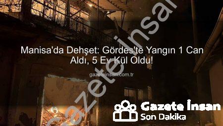 Manisa’da Dehşet: Gördes’te Yangın 1 Can Aldı, 5 Ev Kül Oldu!