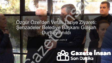 Özgür Özel’den Vefalı Taziye Ziyareti: Şehzadeler Belediye Başkanı Gülşah Durbay Anıldı
