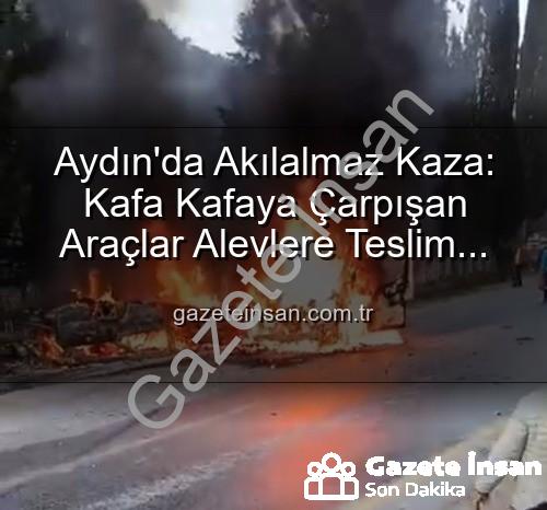 araç yangını aydın - Aydın'da Akılalmaz Kaza: Kafa Kafaya Çarpışan Araçlar Alevlere Teslim Oldu, 2 Yaralı