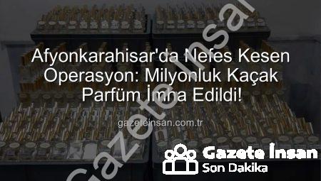 Afyonkarahisar’da Nefes Kesen Operasyon: Milyonluk Kaçak Parfüm İmha Edildi!
