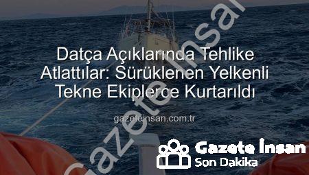 Datça Açıklarında Tehlike Atlattılar: Sürüklenen Yelkenli Tekne Ekiplerce Kurtarıldı