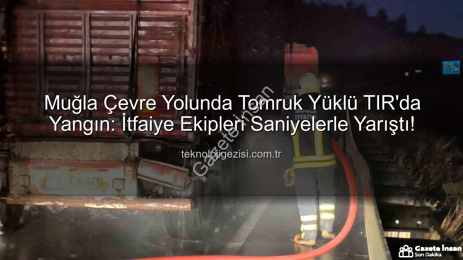 tomruk yüklü TIR yangın - Muğla Çevre Yolu'nda Tomruk Yüklü TIR'da Korkutan Yangın: İtfaiye Zamanında Müdahale Etti
