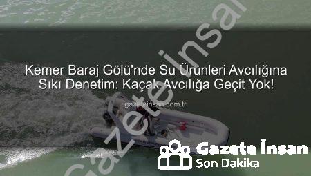Kemer Baraj Gölü’nde Su Ürünleri Avcılığına Sıkı Denetim: Kaçak Avcılığa Geçit Yok!