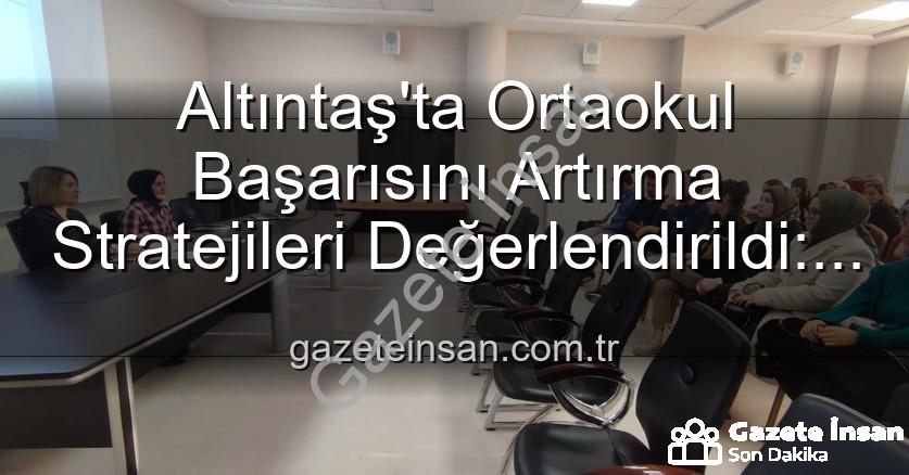 öğrenci başarısı - Altıntaş'ta Ortaokul Başarısını Artırma Stratejileri Değerlendirildi: Öğretmenlerden Önemli Görüşler Alındı
