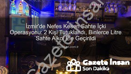 İzmir’de Nefes Kesen Sahte İçki Operasyonu: 2 Kişi Tutuklandı, Binlerce Litre Sahte Alkol Ele Geçirildi