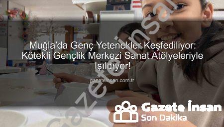 Muğla’da Genç Yetenekler Keşfediliyor: Kötekli Gençlik Merkezi Sanat Atölyeleriyle Işıldıyor!