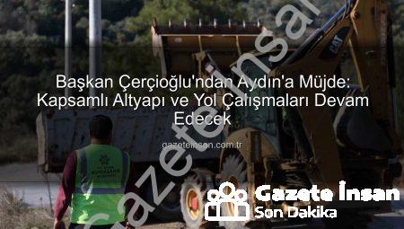 Başkan Çerçioğlu’ndan Aydın’a Müjde: Kapsamlı Altyapı ve Yol Çalışmaları Devam Edecek