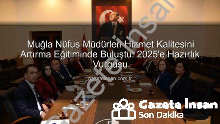 Muğla Nüfus Müdürleri Hizmet Kalitesini Artırma Eğitiminde Buluştu: 2025’e Hazırlık Vurgusu
