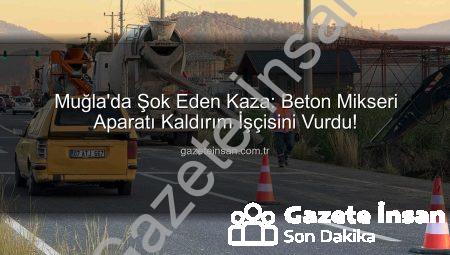 Muğla’da Şok Eden Kaza: Beton Mikseri Aparatı Kaldırım İşçisini Vurdu!