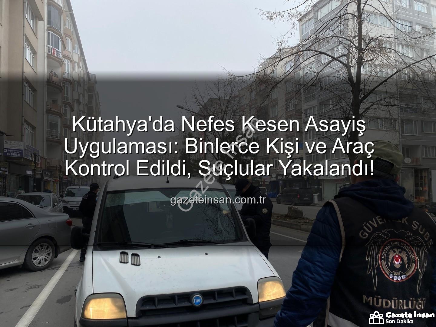 Kütahya asayiş uygulaması - Kütahya'da Nefes Kesen Asayiş Uygulaması: Binlerce Kişi ve Araç Kontrol Edildi, Suçlular Yakalandı!