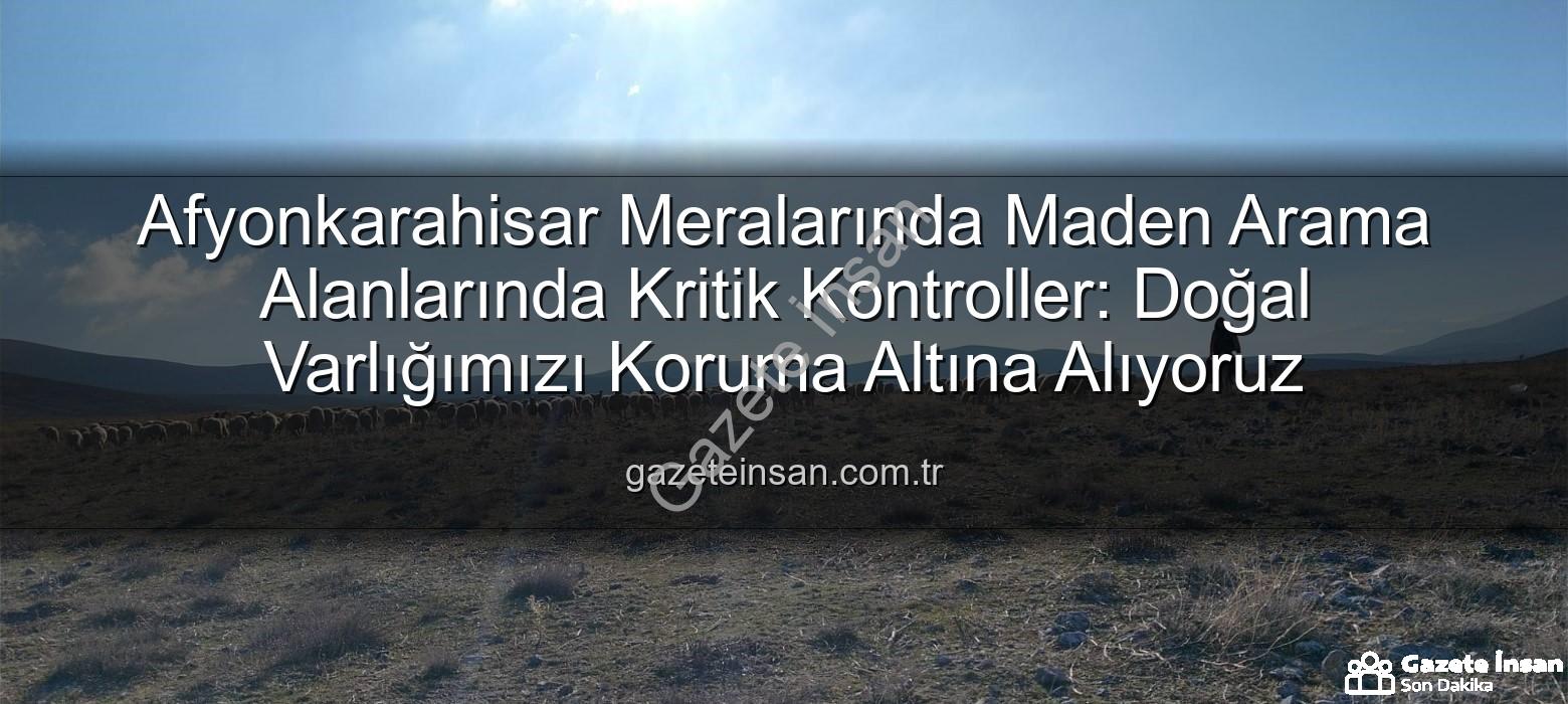maden arama alanları - Afyonkarahisar Meralarında Maden Arama Alanlarında Kritik Kontroller: Doğal Varlığımızı Koruma Altına Alıyoruz
