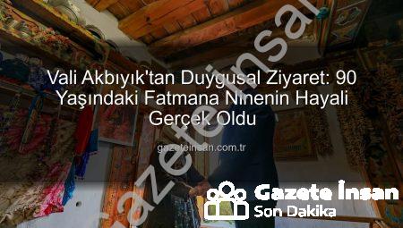 Vali Akbıyık’tan Duygusal Ziyaret: 90 Yaşındaki Fatmana Ninenin Hayali Gerçek Oldu