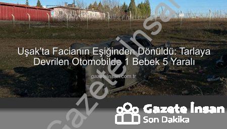 Uşak’ta Facianın Eşiğinden Dönüldü: Tarlaya Devrilen Otomobilde 1 Bebek 5 Yaralı