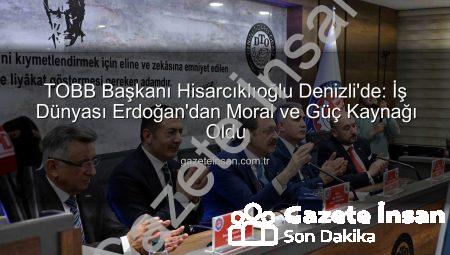 TOBB Başkanı Hisarcıklıoğlu Denizli’de: İş Dünyası Erdoğan’dan Moral ve Güç Kaynağı Oldu