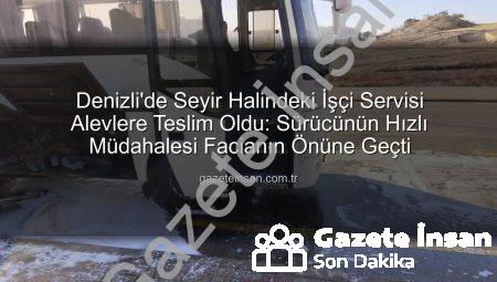 Denizli’de Seyir Halindeki İşçi Servisi Alevlere Teslim Oldu: Sürücünün Hızlı Müdahalesi Facianın Önüne Geçti